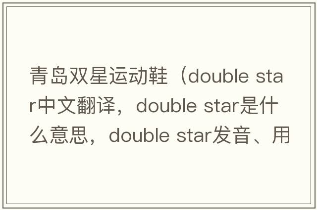 青島雙星運動(dòng)鞋（double star中文翻譯，double star是什么意思，double star發(fā)音、用法及例句）
