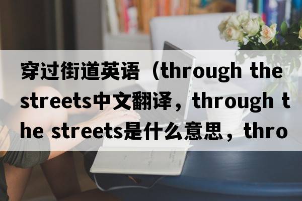 穿過(guò)街道英語(yǔ)（through the streets中文翻譯，through the streets是什么意思，through the streets發(fā)音、用法及例句）