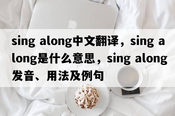 sing along中文翻譯，sing along是什么意思，sing along發(fā)音、用法及例句