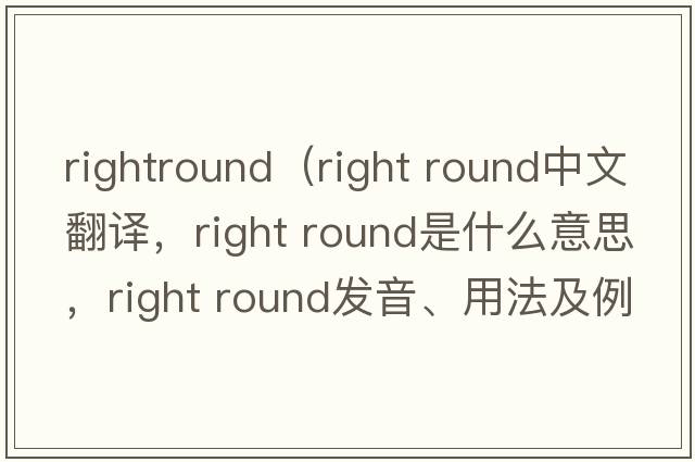 rightround（right round中文翻譯，right round是什么意思，right round發(fā)音、用法及例句）