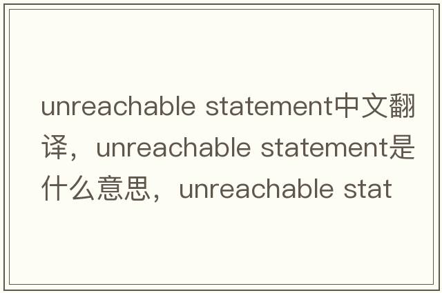 unreachable statement中文翻譯，unreachable statement是什么意思，unreachable statement發(fā)音、用法及例句
