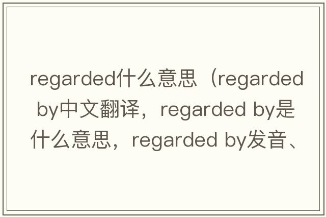 regarded什么意思（regarded by中文翻譯，regarded by是什么意思，regarded by發(fā)音、用法及例句）
