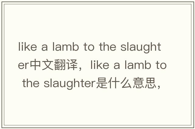like a lamb to the slaughter中文翻譯，like a lamb to the slaughter是什么意思，like a lamb to the slaughter發(fā)音、用法
