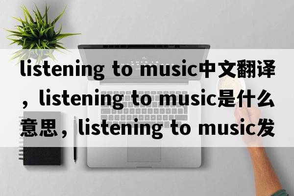 listening to music中文翻譯，listening to music是什么意思，listening to music發(fā)音、用法及例句