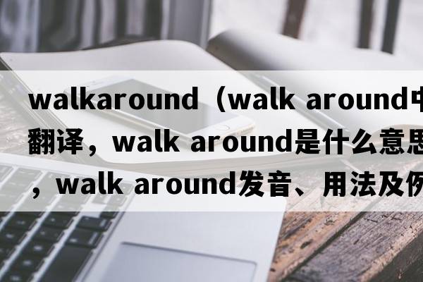 walkaround（walk around中文翻譯，walk around是什么意思，walk around發(fā)音、用法及例句）