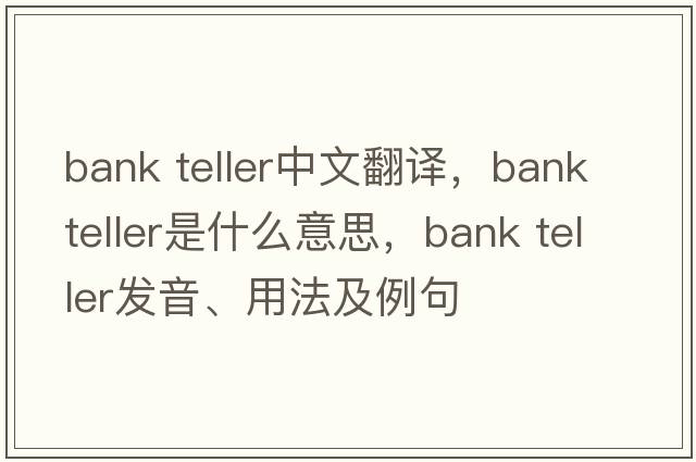 bank teller中文翻譯，bank teller是什么意思，bank teller發(fā)音、用法及例句