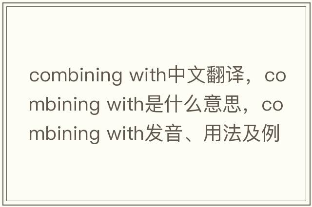 combining with中文翻譯，combining with是什么意思，combining with發(fā)音、用法及例句