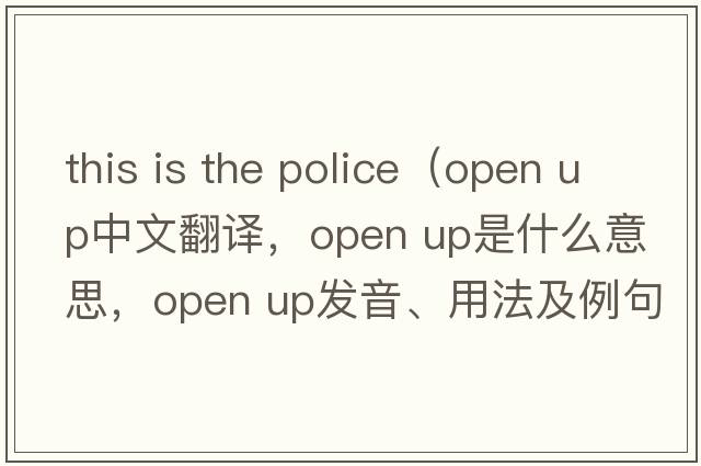this is the police（open up中文翻譯，open up是什么意思，open up發(fā)音、用法及例句）