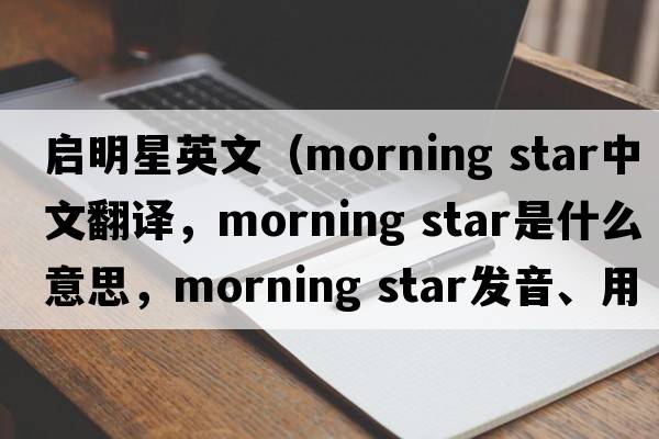 啟明星英文（morning star中文翻譯，morning star是什么意思，morning star發(fā)音、用法及例句）
