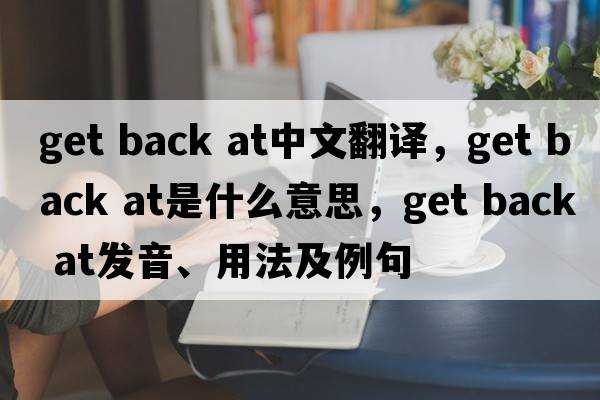 get back at中文翻譯，get back at是什么意思，get back at發(fā)音、用法及例句