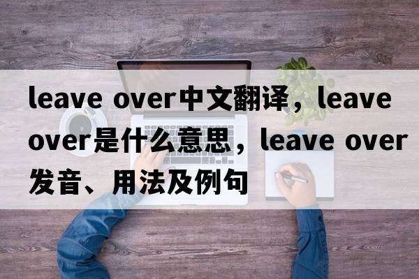 leave over中文翻譯，leave over是什么意思，leave over發(fā)音、用法及例句