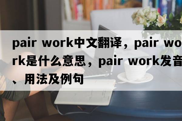 pair work中文翻譯，pair work是什么意思，pair work發(fā)音、用法及例句