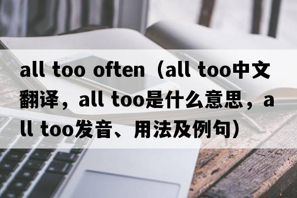 all too often（all too中文翻譯，all too是什么意思，all too發(fā)音、用法及例句）