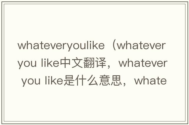 whateveryoulike（whatever you like中文翻譯，whatever you like是什么意思，whatever you like發(fā)音、用法及例句）