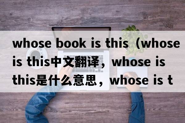 whose book is this（whose is this中文翻譯，whose is this是什么意思，whose is this發(fā)音、用法及例句）