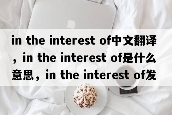 in the interest of中文翻譯，in the interest of是什么意思，in the interest of發(fā)音、用法及例句
