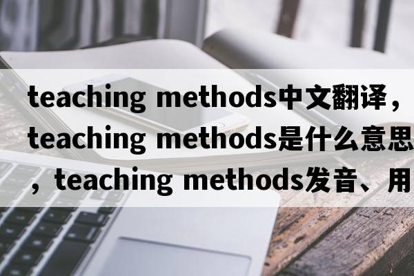 teaching methods中文翻譯，teaching methods是什么意思，teaching methods發(fā)音、用法及例句