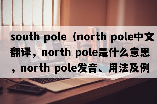 south pole（north pole中文翻譯，north pole是什么意思，north pole發(fā)音、用法及例句）
