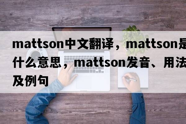 Mattson中文翻譯，Mattson是什么意思，Mattson發(fā)音、用法及例句