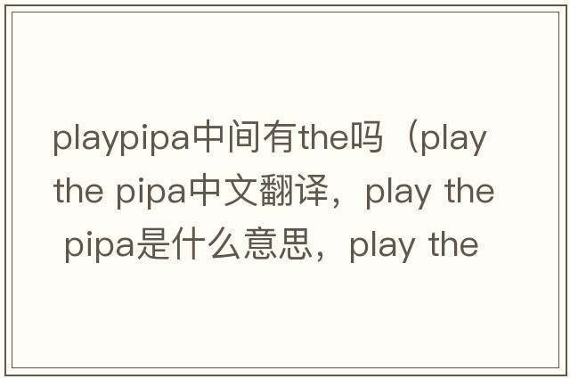playpipa中間有the嗎（play the pipa中文翻譯，play the pipa是什么意思，play the pipa發(fā)音、用法及例句）