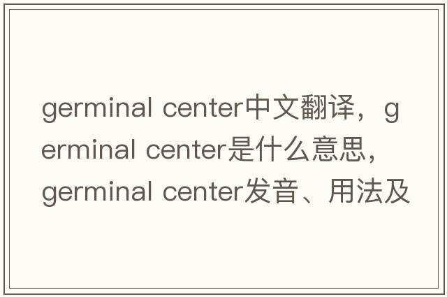 germinal center中文翻譯，germinal center是什么意思，germinal center發(fā)音、用法及例句