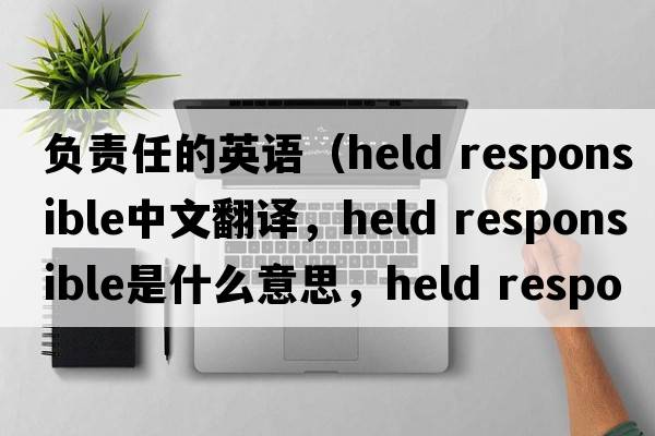 負責任的英語(yǔ)（held responsible中文翻譯，held responsible是什么意思，held responsible發(fā)音、用法及例句）