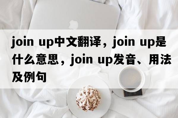 join up中文翻譯，join up是什么意思，join up發(fā)音、用法及例句