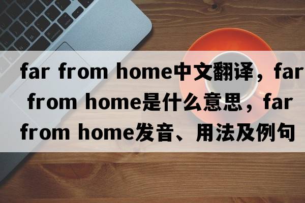 far from home中文翻譯，far from home是什么意思，far from home發(fā)音、用法及例句
