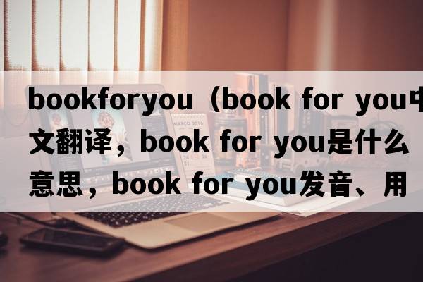 bookforyou（book for you中文翻譯，book for you是什么意思，book for you發(fā)音、用法及例句）