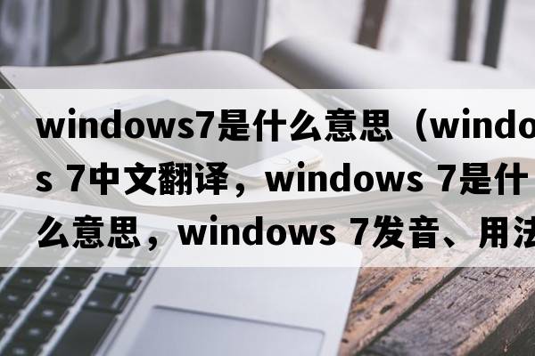 windows7是什么意思（windows 7中文翻譯，windows 7是什么意思，windows 7發(fā)音、用法及例句）