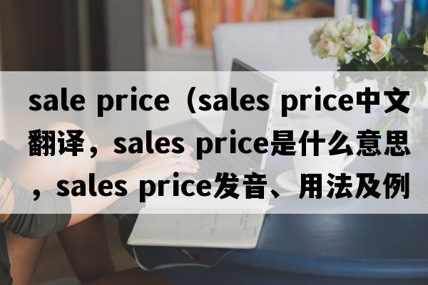sale price（sales price中文翻譯，sales price是什么意思，sales price發(fā)音、用法及例句）