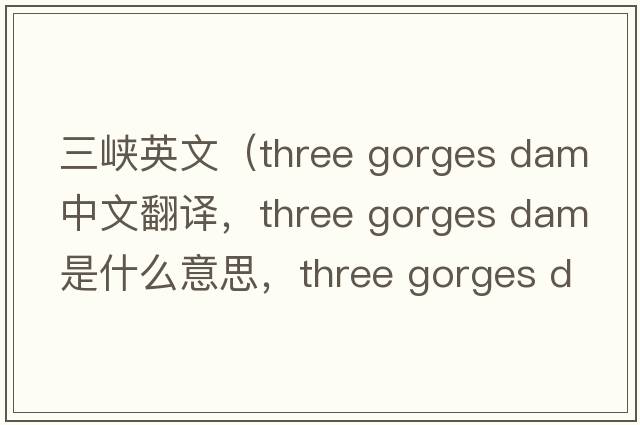 三峽英文（three gorges dam中文翻譯，three gorges dam是什么意思，three gorges dam發(fā)音、用法及例句）