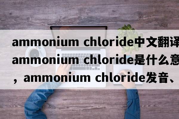 ammonium chloride中文翻譯，ammonium chloride是什么意思，ammonium chloride發(fā)音、用法及例句