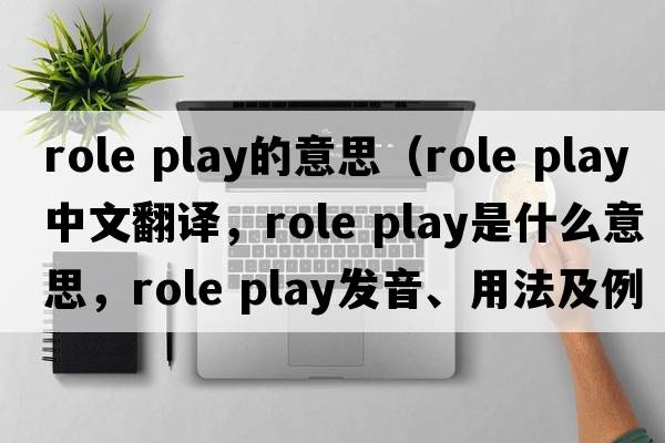 role play的意思（role play中文翻譯，role play是什么意思，role play發(fā)音、用法及例句）