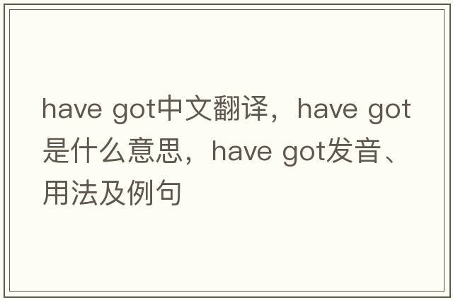 have got中文翻譯，have got是什么意思，have got發(fā)音、用法及例句