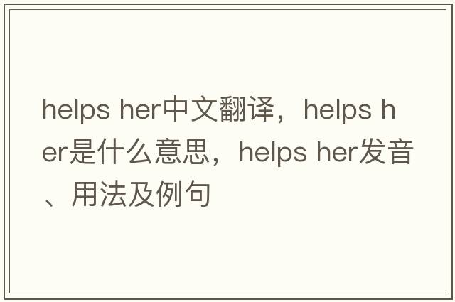 helps her中文翻譯，helps her是什么意思，helps her發(fā)音、用法及例句