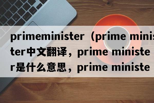 primeminister（prime minister中文翻譯，prime minister是什么意思，prime minister發(fā)音、用法及例句）