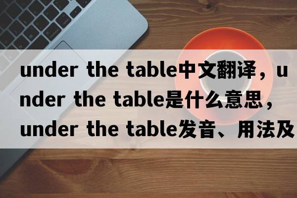 under the table中文翻譯，under the table是什么意思，under the table發(fā)音、用法及例句