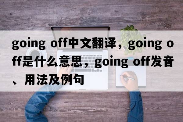going off中文翻譯，going off是什么意思，going off發(fā)音、用法及例句