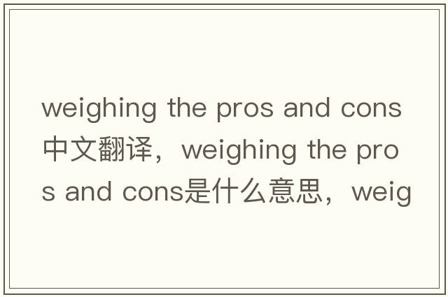 weighing the pros and cons中文翻譯，weighing the pros and cons是什么意思，weighing the pros and cons發(fā)音、用法及例句