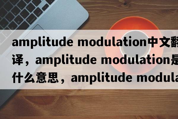 amplitude modulation中文翻譯，amplitude modulation是什么意思，amplitude modulation發(fā)音、用法及例句