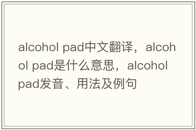 alcohol pad中文翻譯，alcohol pad是什么意思，alcohol pad發(fā)音、用法及例句