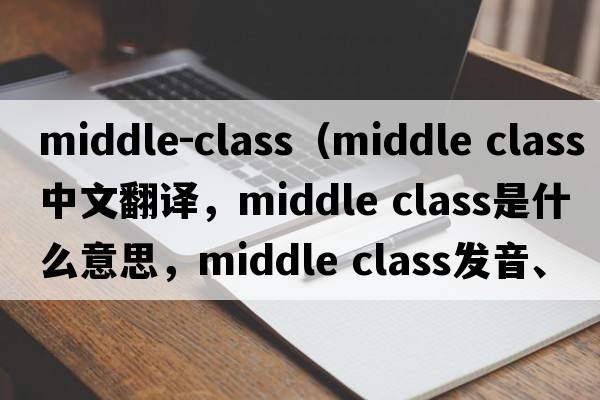 middle-class（middle class中文翻譯，middle class是什么意思，middle class發(fā)音、用法及例句）
