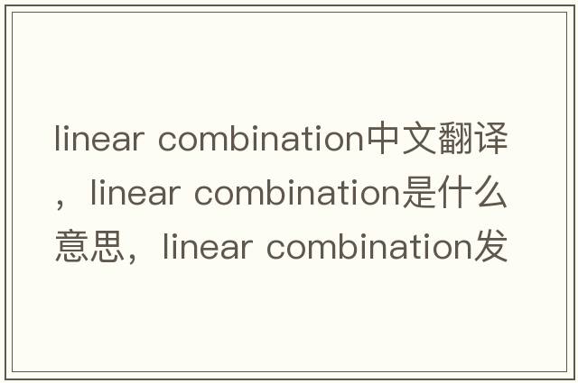 linear combination中文翻譯，linear combination是什么意思，linear combination發(fā)音、用法及例句