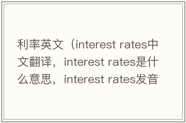 利率英文（interest rates中文翻譯，interest rates是什么意思，interest rates發(fā)音、用法及例句）