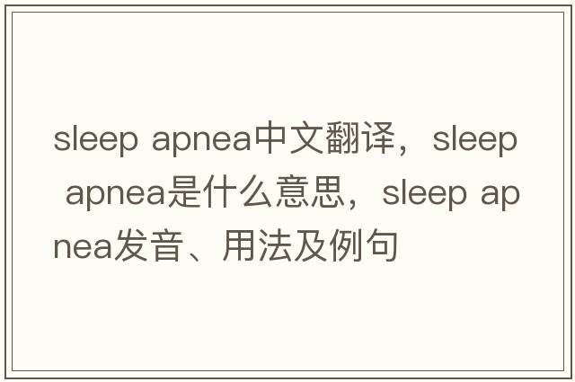sleep apnea中文翻譯，sleep apnea是什么意思，sleep apnea發(fā)音、用法及例句
