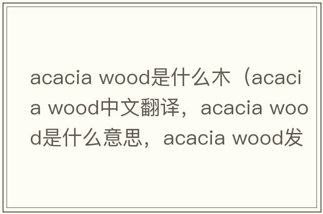 acacia wood是什么木（acacia wood中文翻譯，acacia wood是什么意思，acacia wood發(fā)音、用法及例句）