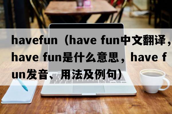 havefun（have fun中文翻譯，have fun是什么意思，have fun發(fā)音、用法及例句）