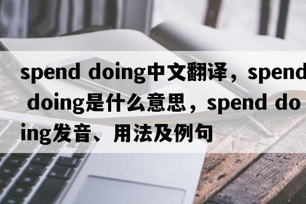 spend doing中文翻譯，spend doing是什么意思，spend doing發(fā)音、用法及例句