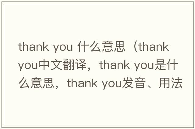 thank you 什么意思（Thank you中文翻譯，Thank you是什么意思，Thank you發(fā)音、用法及例句）